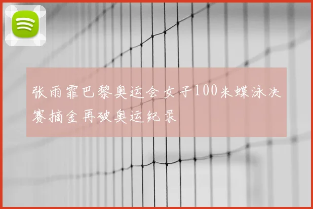 张雨霏巴黎奥运会女子100米蝶泳决赛摘金再破奥运纪录