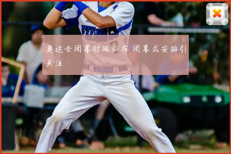 奥运会闭幕时间公布 闭幕式安排引关注