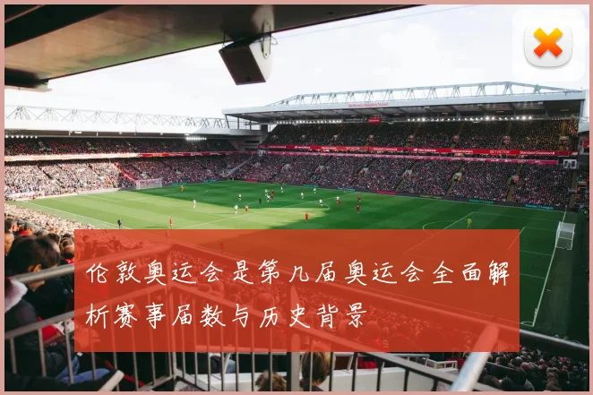 伦敦奥运会是第几届奥运会全面解析赛事届数与历史背景