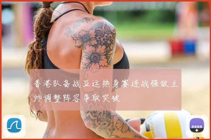 香港队备战亚运热身赛连战强敌主帅调整阵容争取突破
