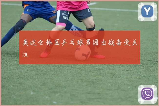奥运会韩国乒乓球男团出战备受关注