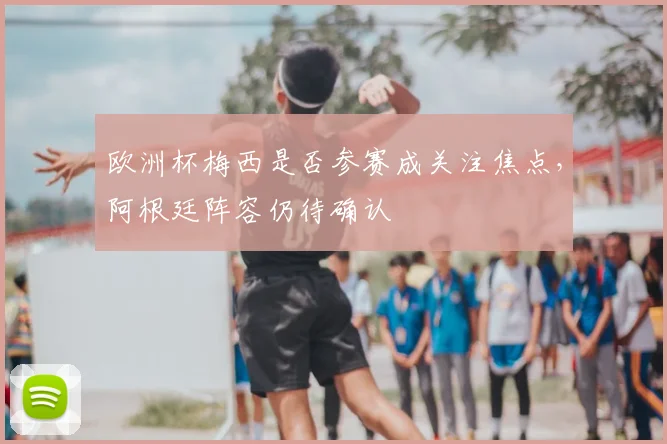 欧洲杯梅西是否参赛成关注焦点，阿根廷阵容仍待确认