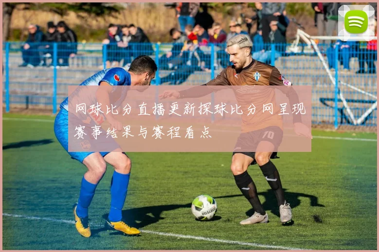 网球比分直播更新探球比分网呈现赛事结果与赛程看点