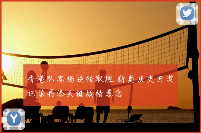 香港队客场逆转取胜 新奥历史开奖记录再添关键战绩悬念