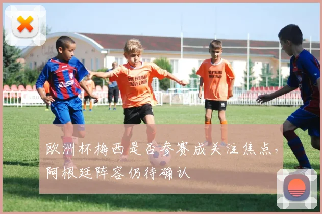 欧洲杯梅西是否参赛成关注焦点,阿根廷阵容仍待确认