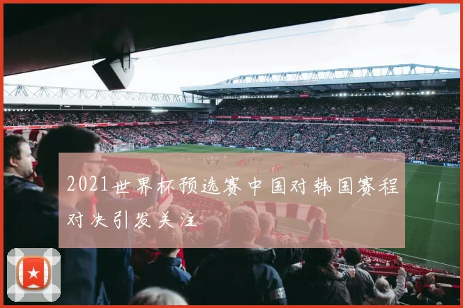 2021世界杯预选赛中国对韩国赛程对决引发关注