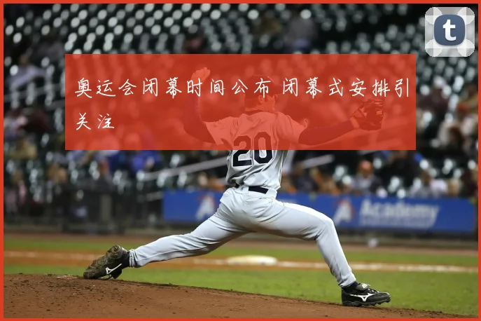 奥运会闭幕时间公布 闭幕式安排引关注