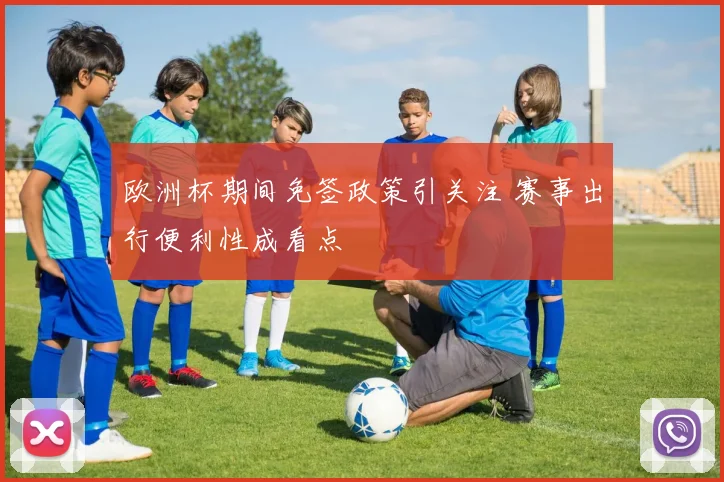 欧洲杯期间免签政策引关注 赛事出行便利性成看点