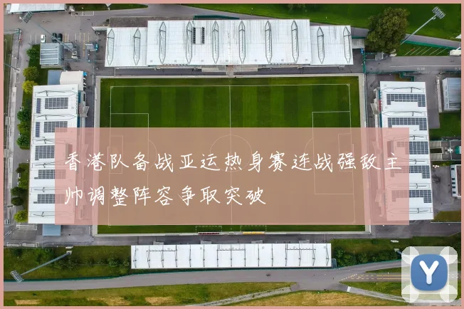 香港队备战亚运热身赛连战强敌主帅调整阵容争取突破