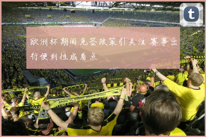 欧洲杯期间免签政策引关注 赛事出行便利性成看点