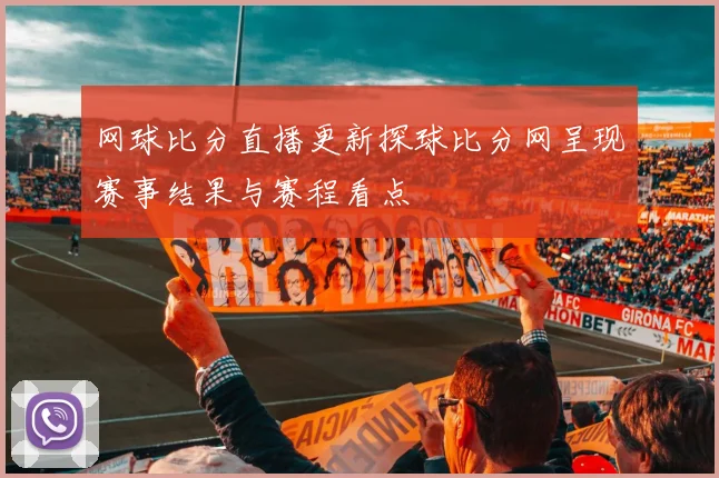 网球比分直播更新探球比分网呈现赛事结果与赛程看点