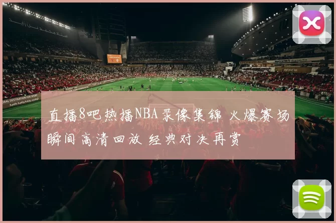 直播8吧热播NBA录像集锦 火爆赛场瞬间高清回放 经典对决再赏