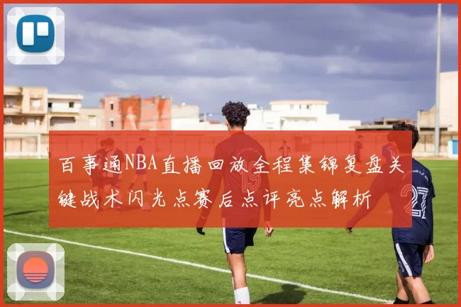 百事通NBA直播回放全程集锦复盘关键战术闪光点赛后点评亮点解析